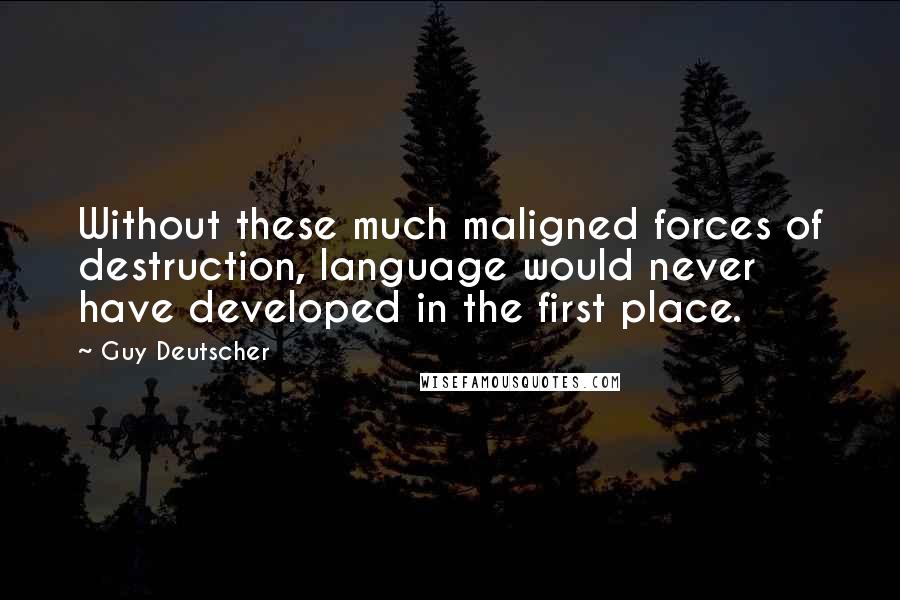 Guy Deutscher quotes: Without these much maligned forces of destruction, language would never have developed in the first place. Guy Deutscher quotes: Without these much maligned forces of destruction, language would never have developed in the first place.