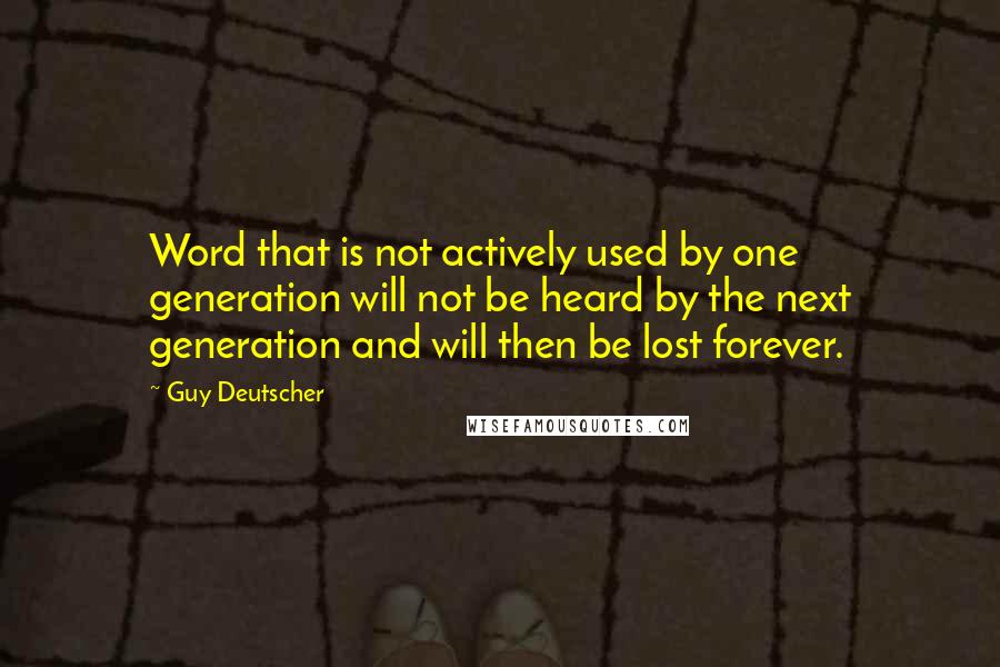 Guy Deutscher quotes: Word that is not actively used by one generation will not be heard by the next generation and will then be lost forever. Guy Deutscher quotes: Word that is not actively used by one generation will not be heard by the next generation and will then be lost forever.