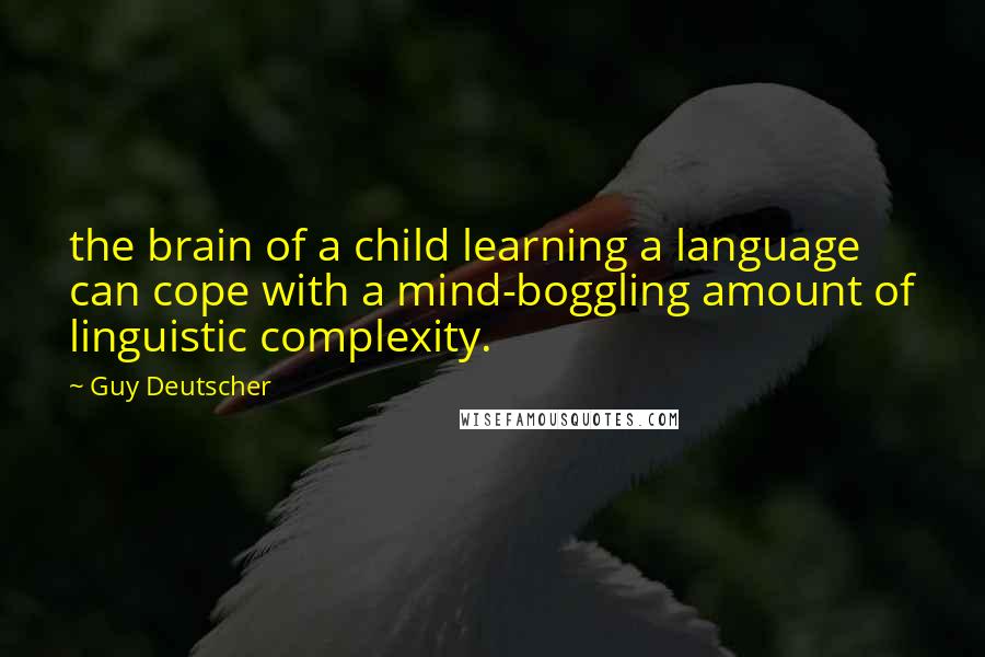 Guy Deutscher quotes: the brain of a child learning a language can cope with a mind-boggling amount of linguistic complexity. Guy Deutscher quotes: the brain of a child learning a language can cope with a mind-boggling amount of linguistic complexity.
