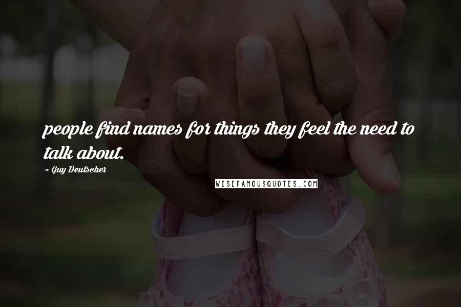 Guy Deutscher quotes: people find names for things they feel the need to talk about.