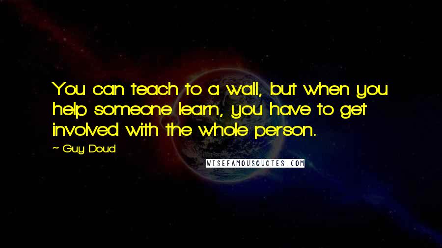 Guy Doud quotes: You can teach to a wall, but when you help someone learn, you have to get involved with the whole person.