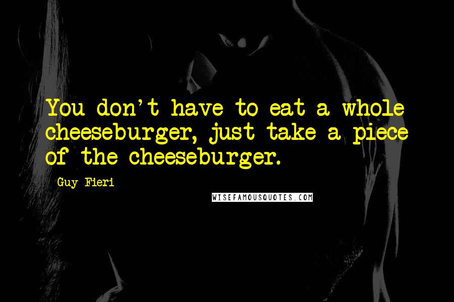 Guy Fieri quotes: You don't have to eat a whole cheeseburger, just take a piece of the cheeseburger.