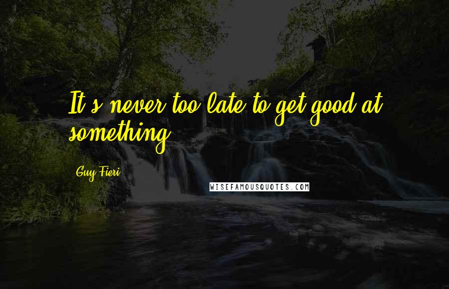 Guy Fieri quotes: It's never too late to get good at something.