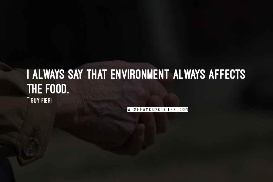 Guy Fieri quotes: I always say that environment always affects the food.