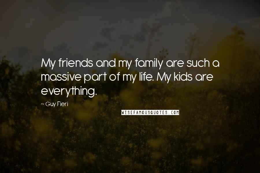 Guy Fieri quotes: My friends and my family are such a massive part of my life. My kids are everything.