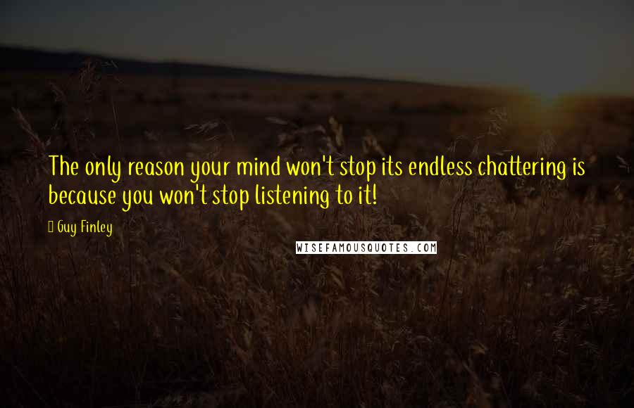 Guy Finley quotes: The only reason your mind won't stop its endless chattering is because you won't stop listening to it!