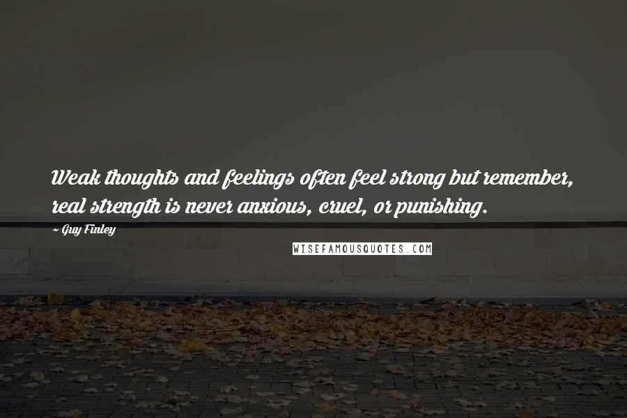 Guy Finley quotes: Weak thoughts and feelings often feel strong but remember, real strength is never anxious, cruel, or punishing.