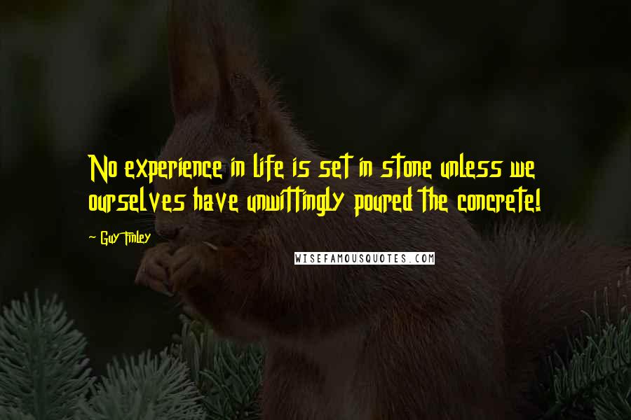 Guy Finley quotes: No experience in life is set in stone unless we ourselves have unwittingly poured the concrete!