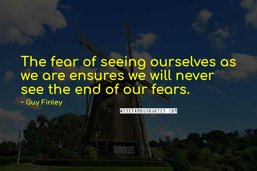 Guy Finley quotes: The fear of seeing ourselves as we are ensures we will never see the end of our fears.