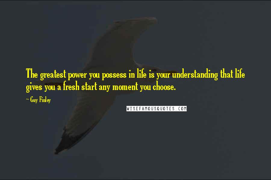 Guy Finley quotes: The greatest power you possess in life is your understanding that life gives you a fresh start any moment you choose. Guy Finley quotes: The greatest power you possess in life is your understanding that life gives you a fresh start any moment you choose.