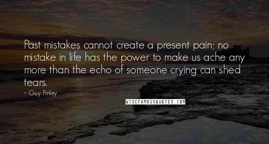 Guy Finley quotes: Past mistakes cannot create a present pain; no mistake in life has the power to make us ache any more than the echo of someone crying can shed tears.