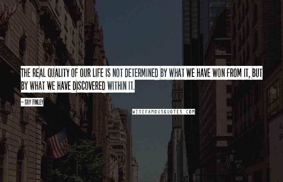 Guy Finley quotes: The real quality of our life is not determined by what we have won from it, but by what we have discovered within it. Guy Finley quotes: The real quality of our life is not determined by what we have won from it, but by what we have discovered within it.