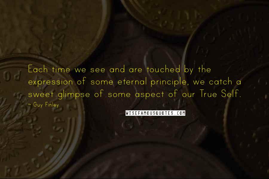 Guy Finley quotes: Each time we see and are touched by the expression of some eternal principle, we catch a sweet glimpse of some aspect of our True Self. Guy Finley quotes: Each time we see and are touched by the expression of some eternal principle, we catch a sweet glimpse of some aspect of our True Self.