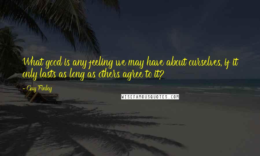 Guy Finley quotes: What good is any feeling we may have about ourselves, if it only lasts as long as others agree to it?