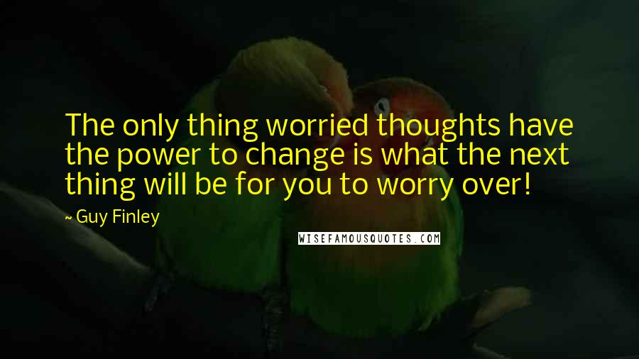 Guy Finley quotes: The only thing worried thoughts have the power to change is what the next thing will be for you to worry over!