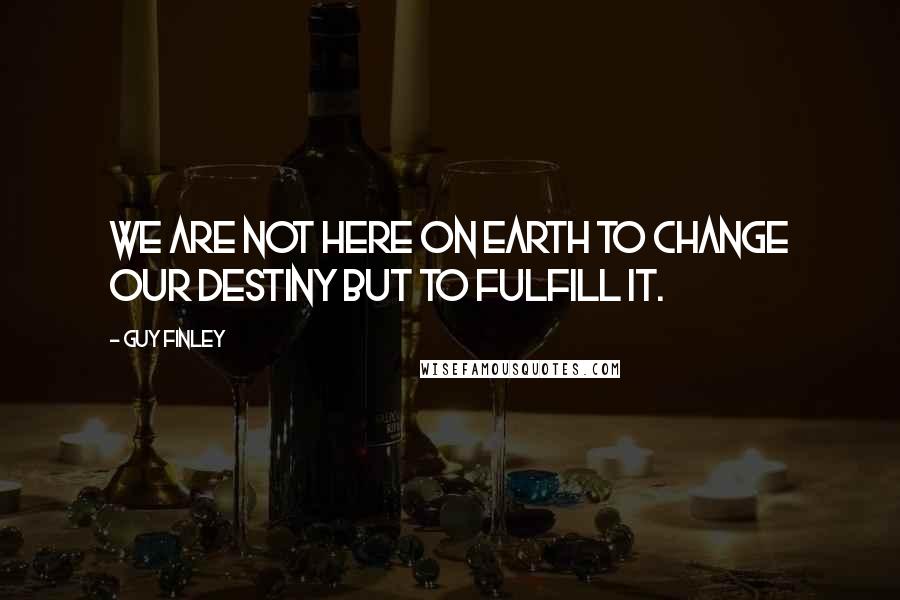 Guy Finley quotes: We are not here on earth to change our destiny but to fulfill it.