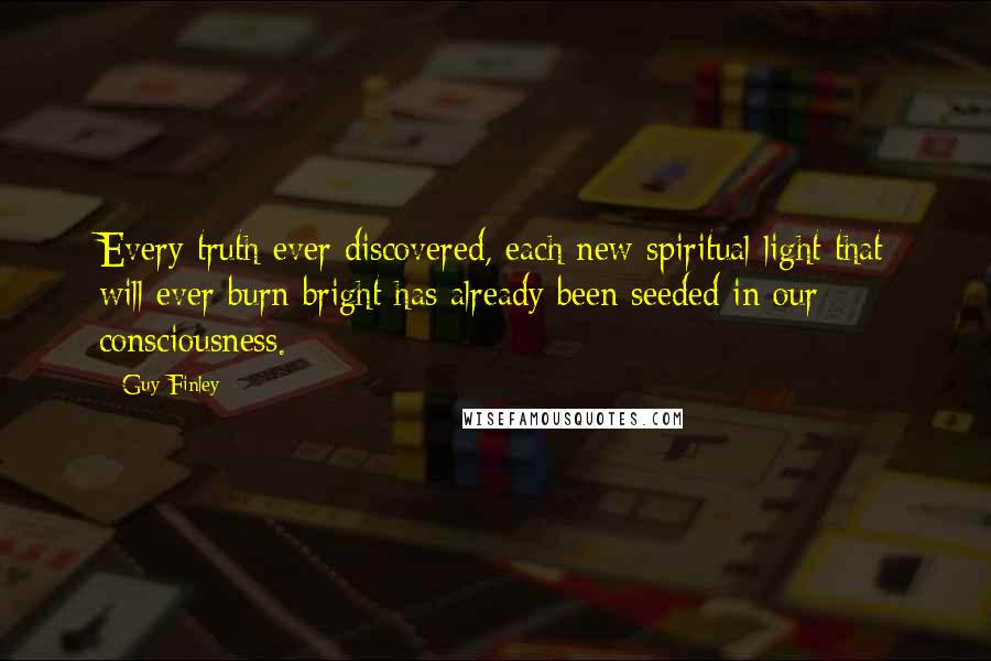 Guy Finley quotes: Every truth ever discovered, each new spiritual light that will ever burn bright has already been seeded in our consciousness. Guy Finley quotes: Every truth ever discovered, each new spiritual light that will ever burn bright has already been seeded in our consciousness.