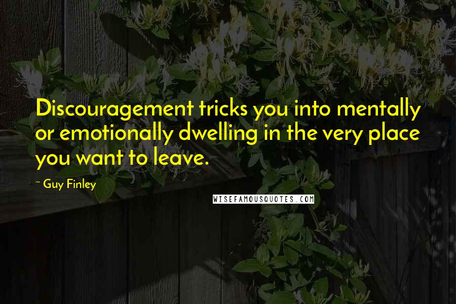 Guy Finley quotes: Discouragement tricks you into mentally or emotionally dwelling in the very place you want to leave.