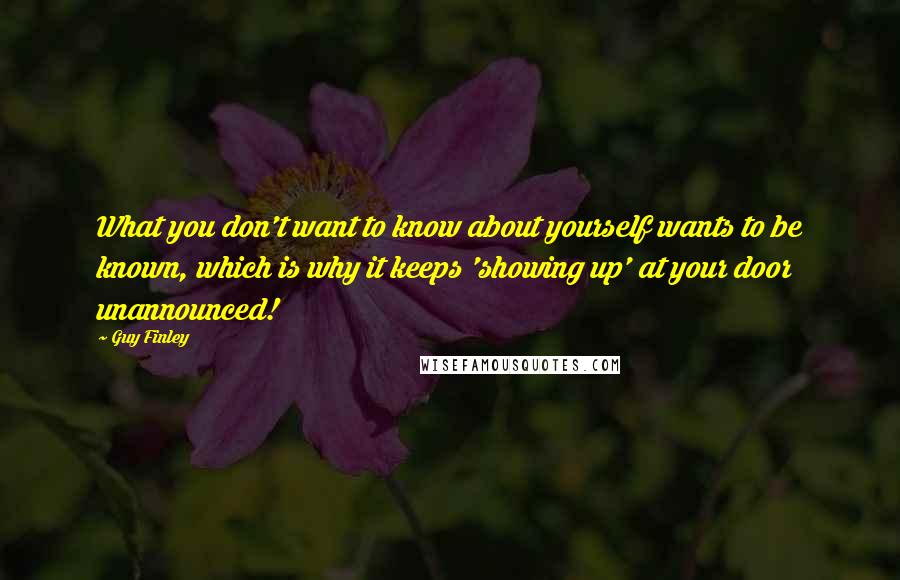 Guy Finley quotes: What you don't want to know about yourself wants to be known, which is why it keeps 'showing up' at your door unannounced!