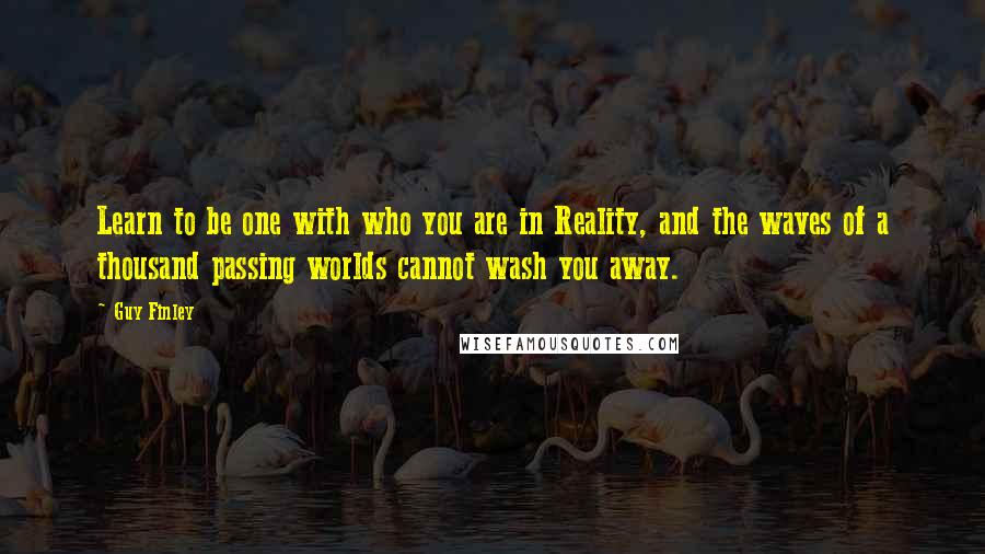 Guy Finley quotes: Learn to be one with who you are in Reality, and the waves of a thousand passing worlds cannot wash you away.