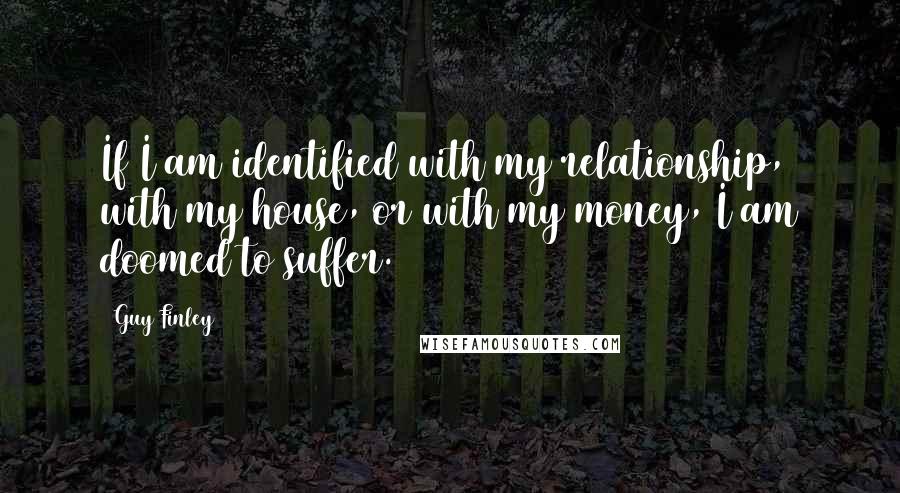 Guy Finley quotes: If I am identified with my relationship, with my house, or with my money, I am doomed to suffer.