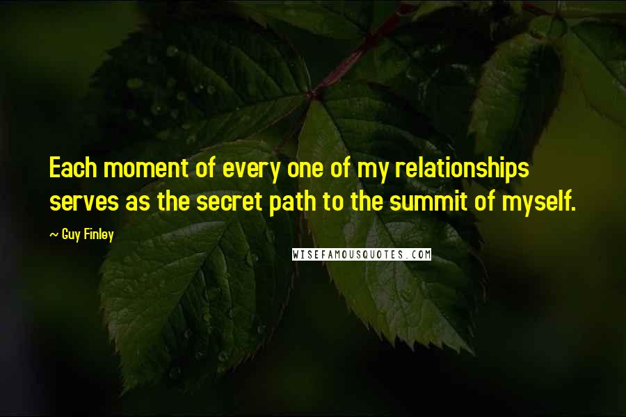 Guy Finley quotes: Each moment of every one of my relationships serves as the secret path to the summit of myself.