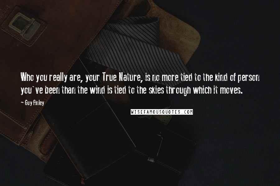 Guy Finley quotes: Who you really are, your True Nature, is no more tied to the kind of person you've been than the wind is tied to the skies through which it moves.