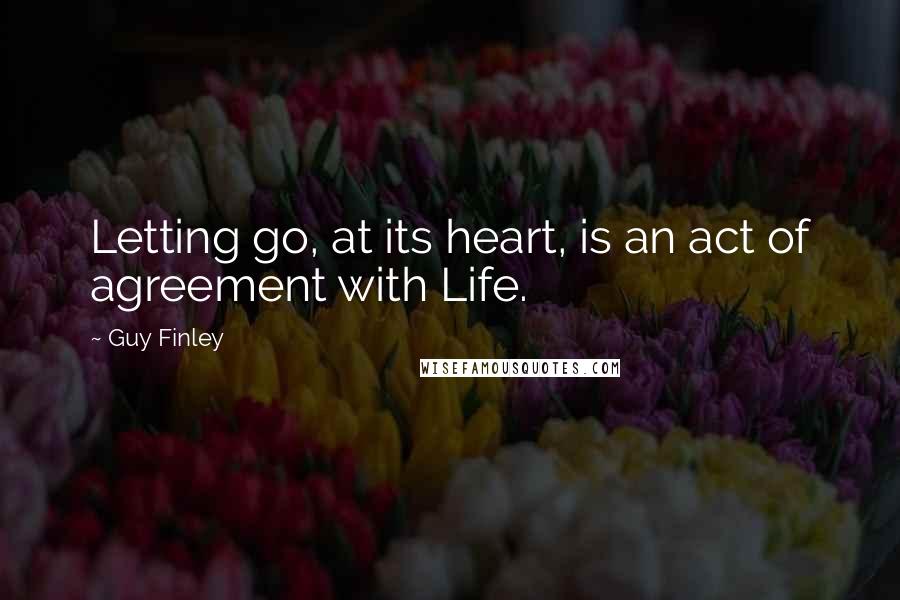 Guy Finley quotes: Letting go, at its heart, is an act of agreement with Life.