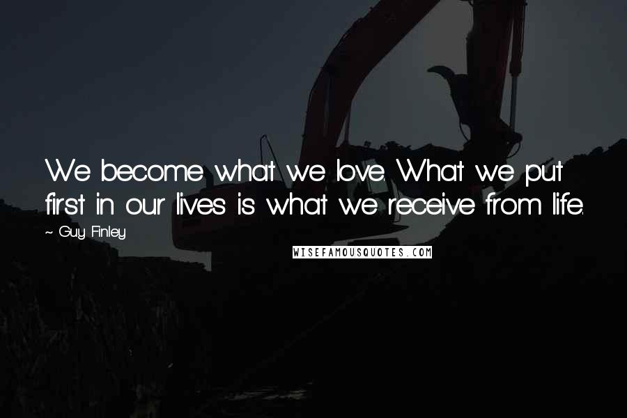 Guy Finley quotes: We become what we love. What we put first in our lives is what we receive from life.