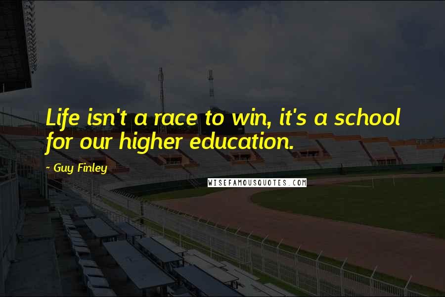 Guy Finley quotes: Life isn't a race to win, it's a school for our higher education.