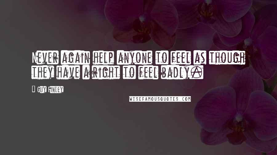 Guy Finley quotes: Never again help anyone to feel as though they have a right to feel badly.