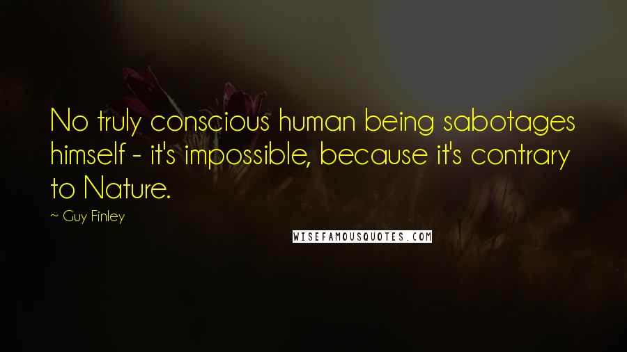 Guy Finley quotes: No truly conscious human being sabotages himself - it's impossible, because it's contrary to Nature.