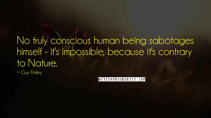 Guy Finley quotes: No truly conscious human being sabotages himself - it's impossible, because it's contrary to Nature. Guy Finley quotes: No truly conscious human being sabotages himself - it's impossible, because it's contrary to Nature.