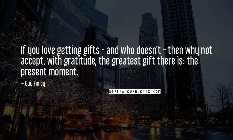 Guy Finley quotes: If you love getting gifts - and who doesn't - then why not accept, with gratitude, the greatest gift there is: the present moment.