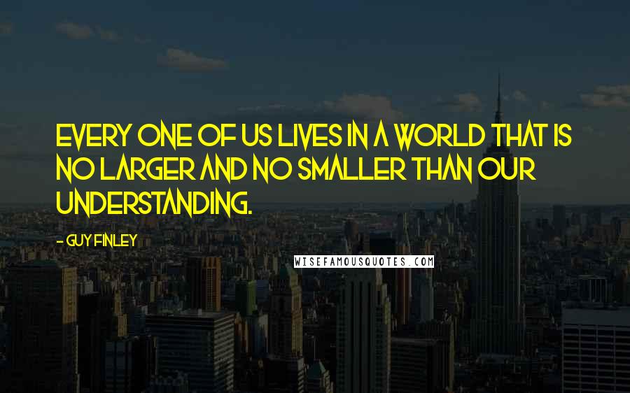 Guy Finley quotes: Every one of us lives in a world that is no larger and no smaller than our understanding.