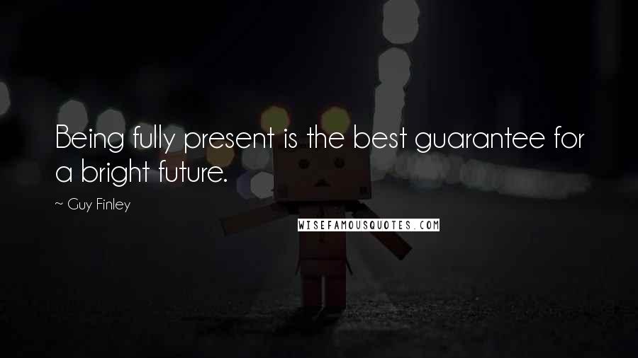 Guy Finley quotes: Being fully present is the best guarantee for a bright future.