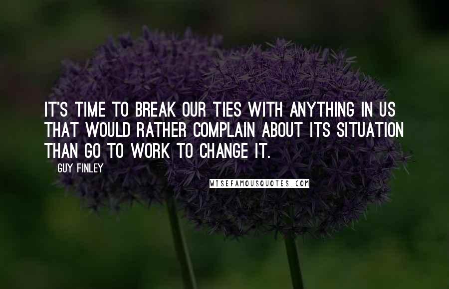 Guy Finley quotes: It's time to break our ties with anything in us that would rather complain about its situation than go to work to change it. Guy Finley quotes: It's time to break our ties with anything in us that would rather complain about its situation than go to work to change it.