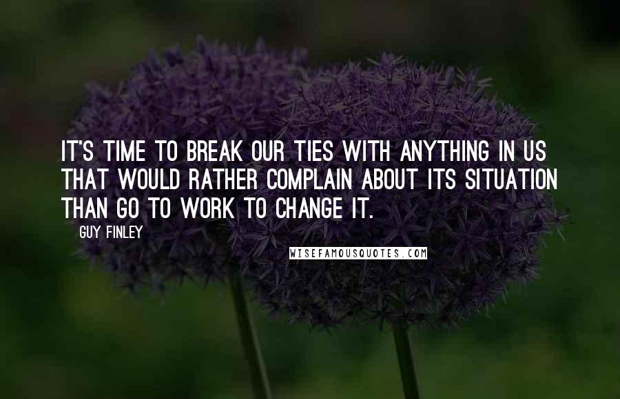 Guy Finley quotes: It's time to break our ties with anything in us that would rather complain about its situation than go to work to change it.