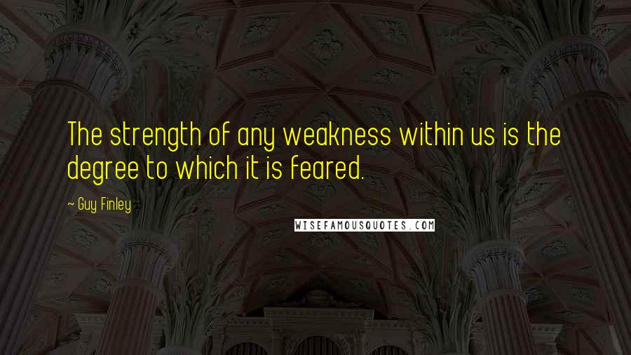 Guy Finley quotes: The strength of any weakness within us is the degree to which it is feared.