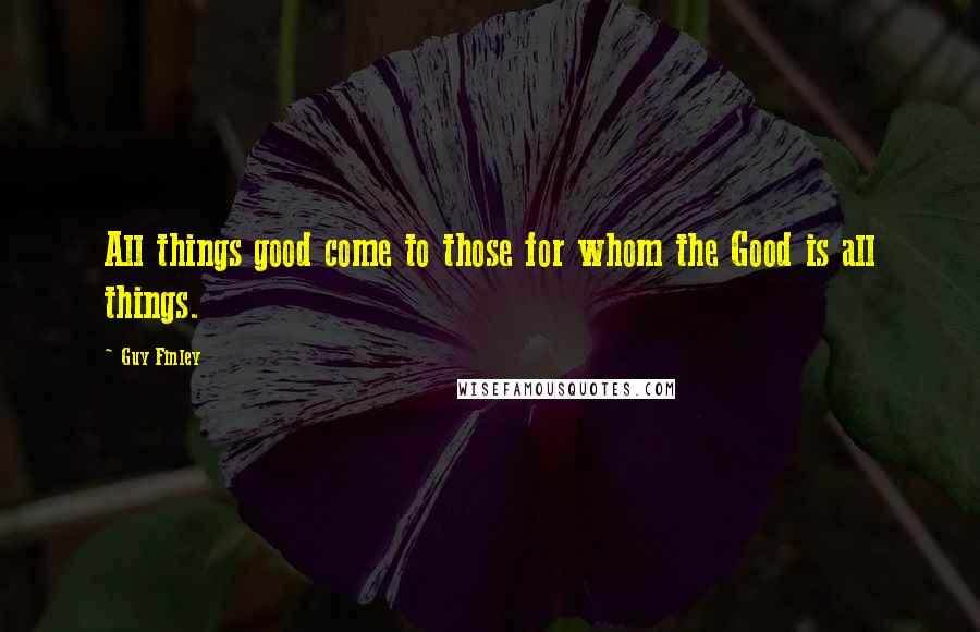 Guy Finley quotes: All things good come to those for whom the Good is all things.