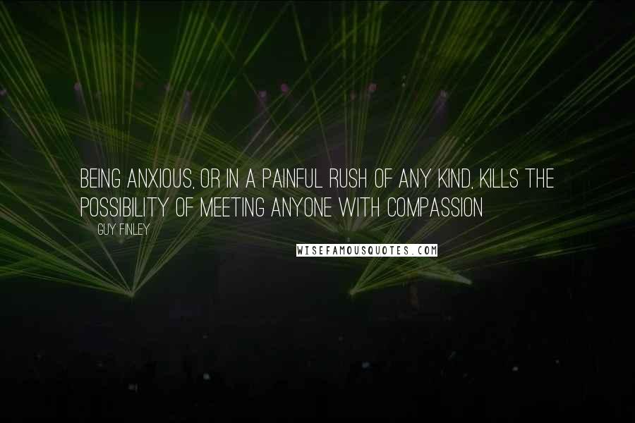 Guy Finley quotes: Being anxious, or in a painful rush of any kind, kills the possibility of meeting anyone with compassion