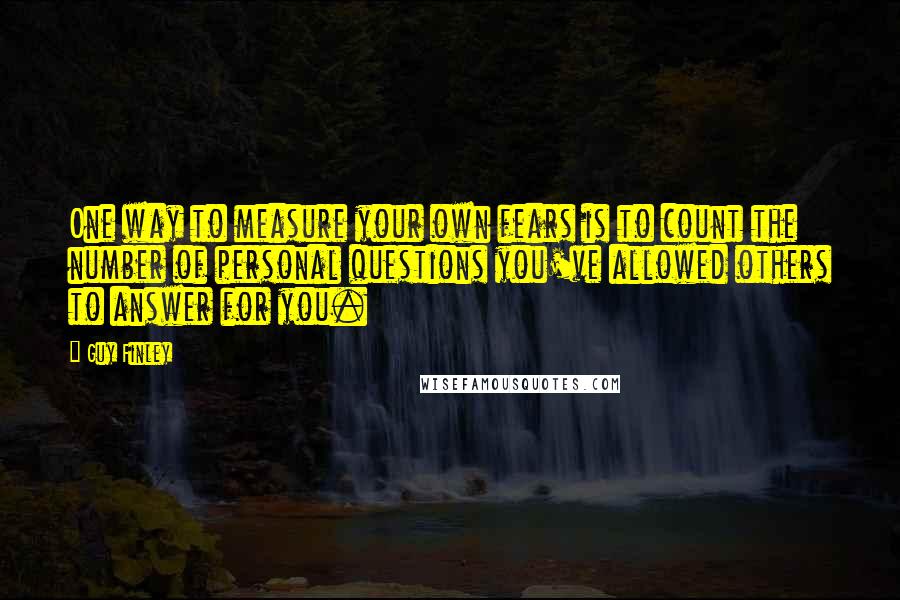 Guy Finley quotes: One way to measure your own fears is to count the number of personal questions you've allowed others to answer for you.
