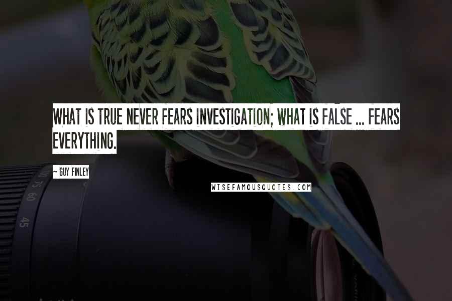 Guy Finley quotes: What is true never fears investigation; what is false ... fears everything.