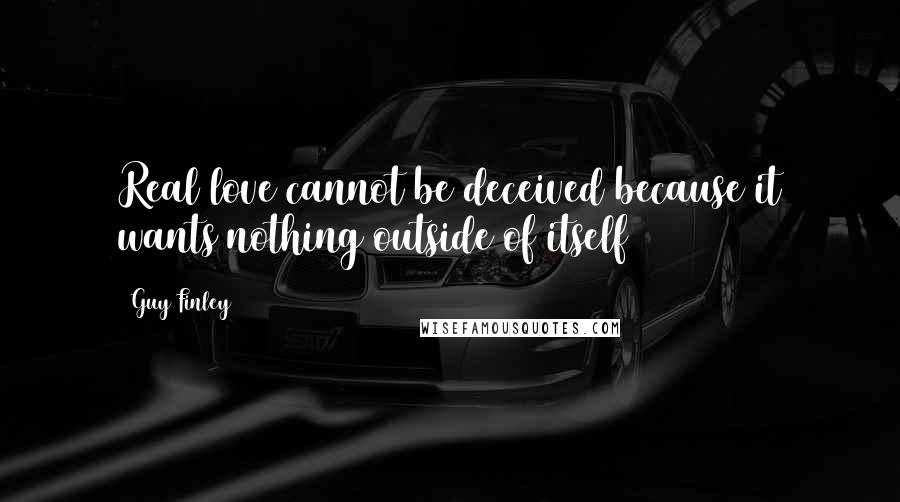 Guy Finley quotes: Real love cannot be deceived because it wants nothing outside of itself