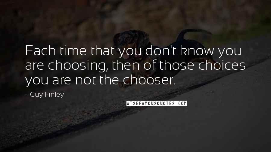 Guy Finley quotes: Each time that you don't know you are choosing, then of those choices you are not the chooser.