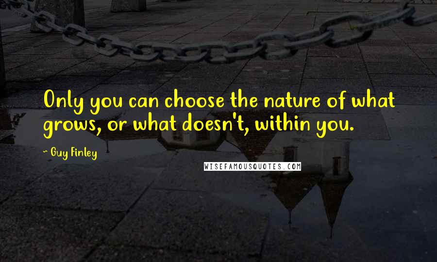 Guy Finley quotes: Only you can choose the nature of what grows, or what doesn't, within you.