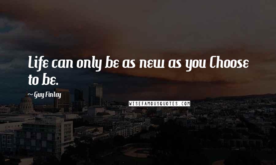 Guy Finley quotes: Life can only be as new as you Choose to be.