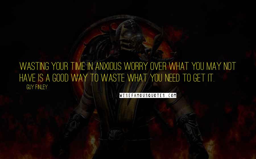 Guy Finley quotes: Wasting your time in anxious worry over what you may not have is a good way to waste what you need to get it. Guy Finley quotes: Wasting your time in anxious worry over what you may not have is a good way to waste what you need to get it.