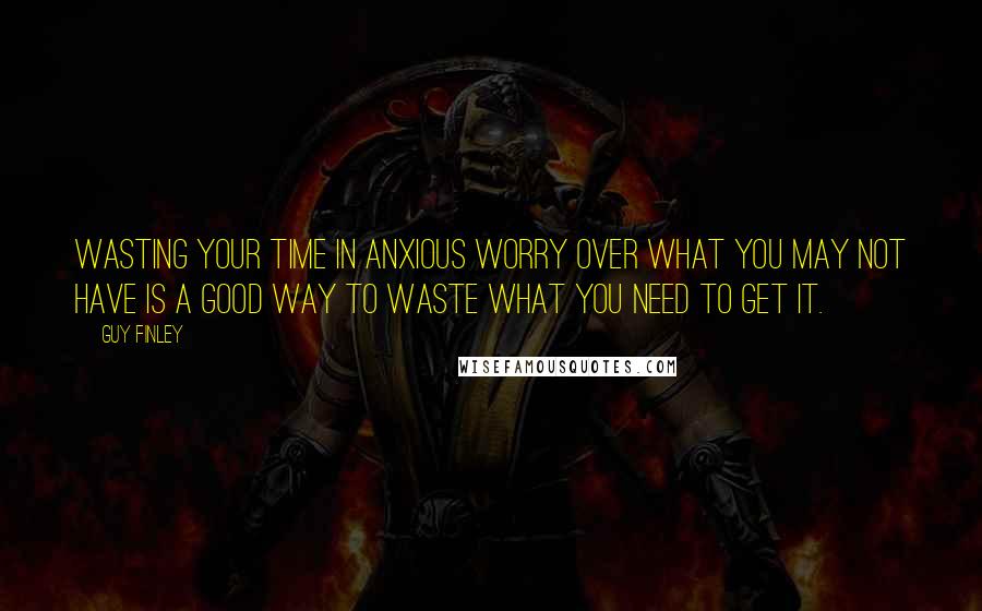 Guy Finley quotes: Wasting your time in anxious worry over what you may not have is a good way to waste what you need to get it.