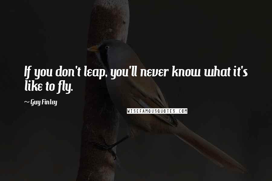 Guy Finley quotes: If you don't leap, you'll never know what it's like to fly.